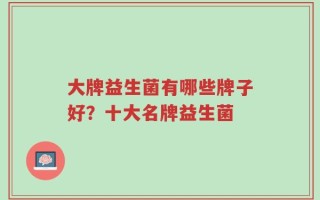 大牌益生菌有哪些牌子好？十大名牌益生菌