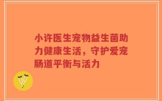 小许医生宠物益生菌助力健康生活，守护爱宠肠道平衡与活力