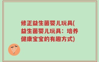 修正益生菌婴儿玩具(益生菌婴儿玩具：培养健康宝宝的有趣方式)