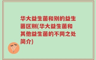 华大益生菌和别的益生菌区别(华大益生菌和其他益生菌的不同之处简介)