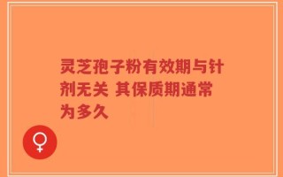 灵芝孢子粉有效期与针剂无关 其保质期通常为多久