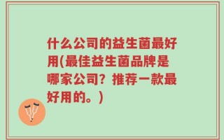 什么公司的益生菌最好用(最佳益生菌品牌是哪家公司？推荐一款最好用的。)