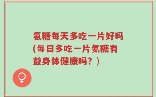 氨糖每天多吃一片好吗(每日多吃一片氨糖有益身体健康吗？)