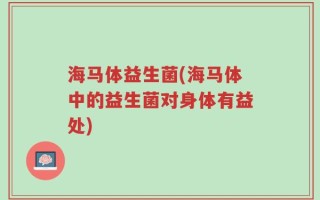 海马体益生菌(海马体中的益生菌对身体有益处)
