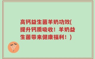 高钙益生菌羊奶功效(提升钙质吸收！羊奶益生菌带来健康福利！)