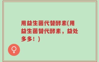 用益生菌代替酵素(用益生菌替代酵素，益处多多！)