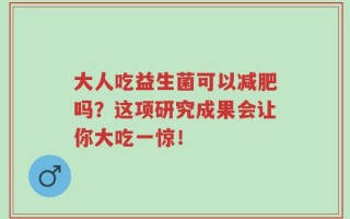 大人吃益生菌可以减肥吗？这项研究成果会让你大吃一惊！