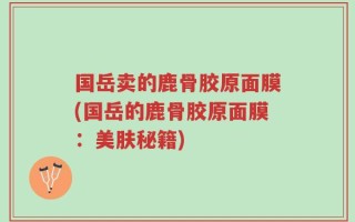 国岳卖的鹿骨胶原面膜(国岳的鹿骨胶原面膜：美肤秘籍)