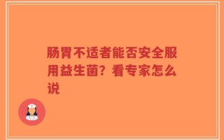 肠胃不适者能否安全服用益生菌？看专家怎么说