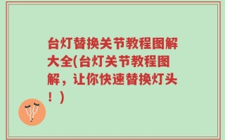 台灯替换关节教程图解大全(台灯关节教程图解，让你快速替换灯头！)