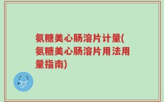 氨糖美心肠溶片计量(氨糖美心肠溶片用法用量指南)