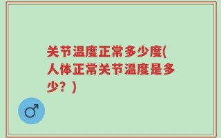 关节温度正常多少度(人体正常关节温度是多少？)