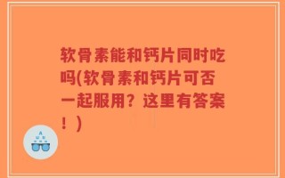 软骨素能和钙片同时吃吗(软骨素和钙片可否一起服用？这里有答案！)