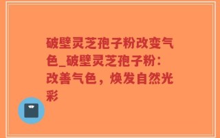 破壁灵芝孢子粉改变气色_破壁灵芝孢子粉：改善气色，焕发自然光彩