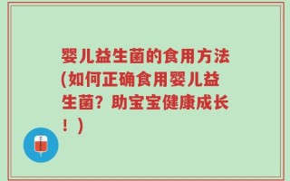 婴儿益生菌的食用方法(如何正确食用婴儿益生菌？助宝宝健康成长！)