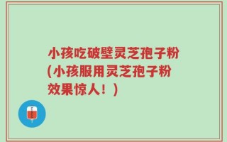 小孩吃破壁灵芝孢子粉(小孩服用灵芝孢子粉效果惊人！)