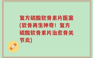 复方硫酸软骨素片医案(软骨再生神奇！复方硫酸软骨素片治愈骨关节炎)