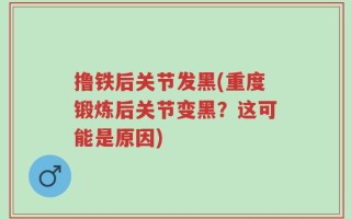 撸铁后关节发黑(重度锻炼后关节变黑？这可能是原因)