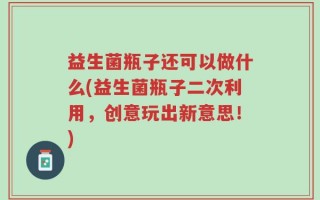 益生菌瓶子还可以做什么(益生菌瓶子二次利用，创意玩出新意思！)