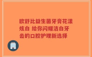 欧舒比益生菌牙膏花漾炫白 给你闪耀洁白牙齿的口腔护理新选择