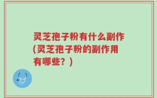 灵芝孢子粉有什么副作(灵芝孢子粉的副作用有哪些？)