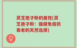 灵芝孢子粉的属性(灵芝孢子粉：强健免疫抗衰老的天然选择)
