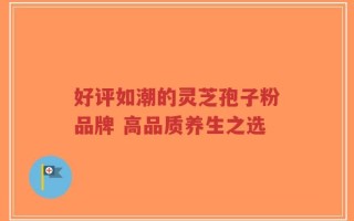 好评如潮的灵芝孢子粉品牌 高品质养生之选