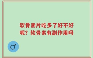 软骨素片吃多了好不好呢？软骨素有副作用吗