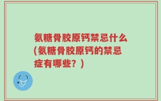 氨糖骨胶原钙禁忌什么(氨糖骨胶原钙的禁忌症有哪些？)