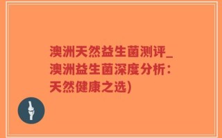 澳洲天然益生菌测评_澳洲益生菌深度分析：天然健康之选)