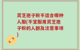 灵芝孢子粉不适合哪种人服(不宜服用灵芝孢子粉的人群及注意事项)