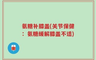 氨糖补膝盖(关节保健：氨糖缓解膝盖不适)