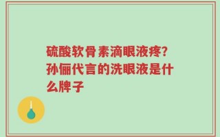 硫酸软骨素滴眼液疼？孙俪代言的洗眼液是什么牌子