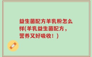 益生菌配方羊乳粉怎么样(羊乳益生菌配方，营养又好吸收！)