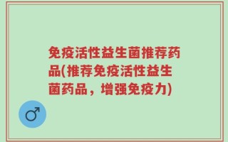 免疫活性益生菌推荐药品(推荐免疫活性益生菌药品，增强免疫力)