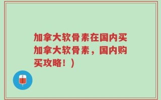 加拿大软骨素在国内买加拿大软骨素，国内购买攻略！)