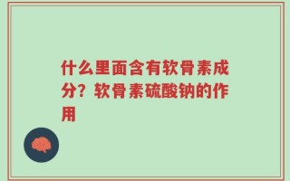 什么里面含有软骨素成分？软骨素硫酸钠的作用