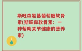 斯旺森氨基葡萄糖软骨素(斯旺森软骨素：一种帮助关节健康的营养素)