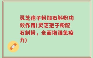 灵芝孢子粉加石斛粉功效作用(灵芝孢子粉配石斛粉，全面增强免疫力)