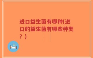 进口益生菌有哪种(进口的益生菌有哪些种类？)