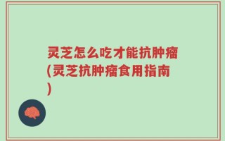 灵芝怎么吃才能抗肿瘤(灵芝抗肿瘤食用指南)
