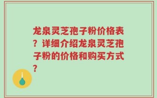 龙泉灵芝孢子粉价格表？详细介绍龙泉灵芝孢子粉的价格和购买方式？