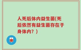 人死后体内益生菌(死后依然有益生菌存在于身体内？)