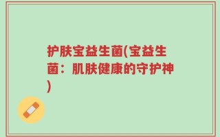 护肤宝益生菌(宝益生菌：肌肤健康的守护神)