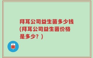 拜耳公司益生菌多少钱(拜耳公司益生菌价格是多少？)