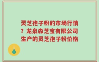 灵芝孢子粉的市场行情？龙泉森芝宝有限公司生产的灵芝孢子粉价格