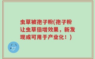 虫草被孢子粉(孢子粉让虫草倍增效果，新发现或可用于产业化！)