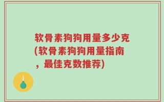 软骨素狗狗用量多少克(软骨素狗狗用量指南，最佳克数推荐)