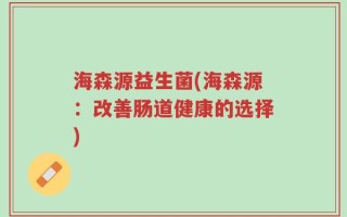 海森源益生菌(海森源：改善肠道健康的选择)