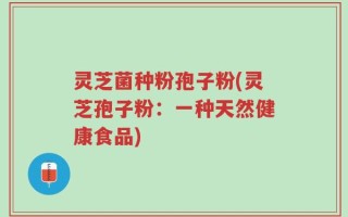 灵芝菌种粉孢子粉(灵芝孢子粉：一种天然健康食品)